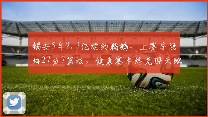 锡安5年2.3亿续约鹈鹕，上赛季场均27分7篮板，健康赛季终兑现天赋