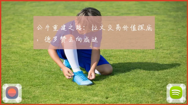 公牛重建之路:拉文交易价值探底,德罗赞去向成谜