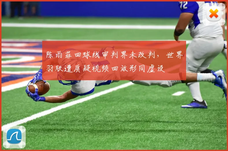 陈雨菲回球线审判界未改判，世界羽联遭质疑视频回放形同虚设
