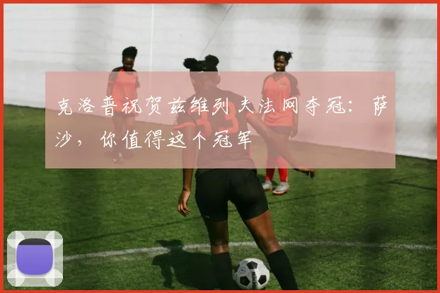 克洛普祝贺兹维列夫法网夺冠:萨沙,你值得这个冠军