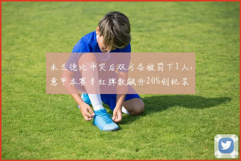 米兰德比冲突后双方各被罚下1人，意甲本赛季红牌数飙升20%创纪录
