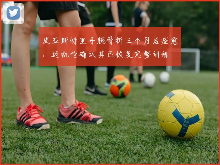 皮亚斯特里手腕骨折三个月后痊愈，迈凯伦确认其已恢复完整训练