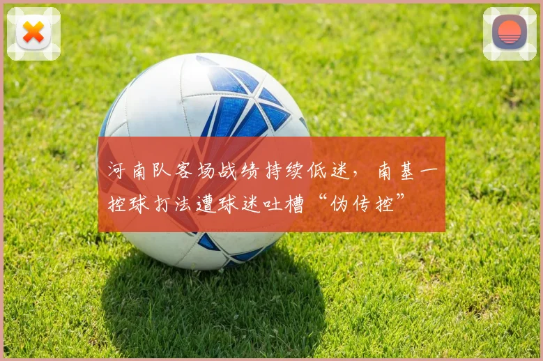 河南队客场战绩持续低迷，南基一控球打法遭球迷吐槽“伪传控”