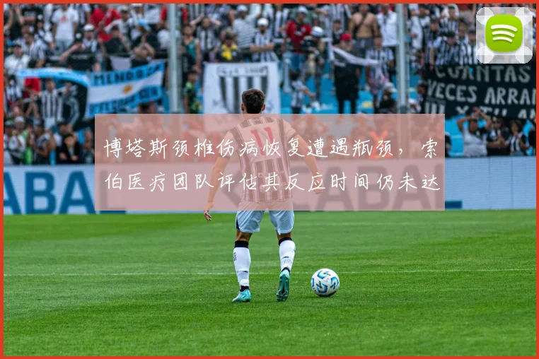 博塔斯颈椎伤病恢复遭遇瓶颈，索伯医疗团队评估其反应时间仍未达标