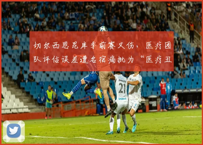 切尔西恩昆库季前赛又伤，医疗团队评估误差遭名宿痛批为“医疗丑闻”